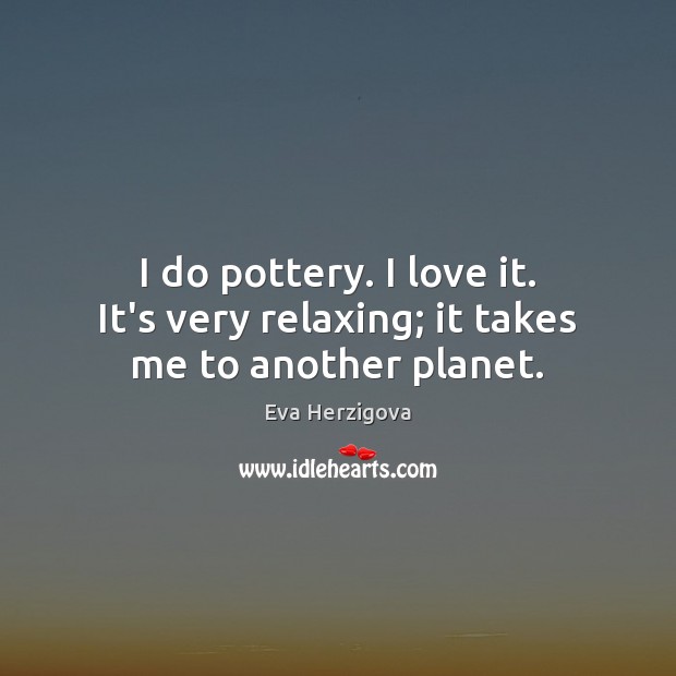 I do pottery. I love it. It’s very relaxing; it takes me to another planet. Eva Herzigova Picture Quote
