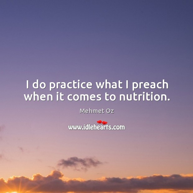 I do practice what I preach when it comes to nutrition. Mehmet Oz Picture Quote