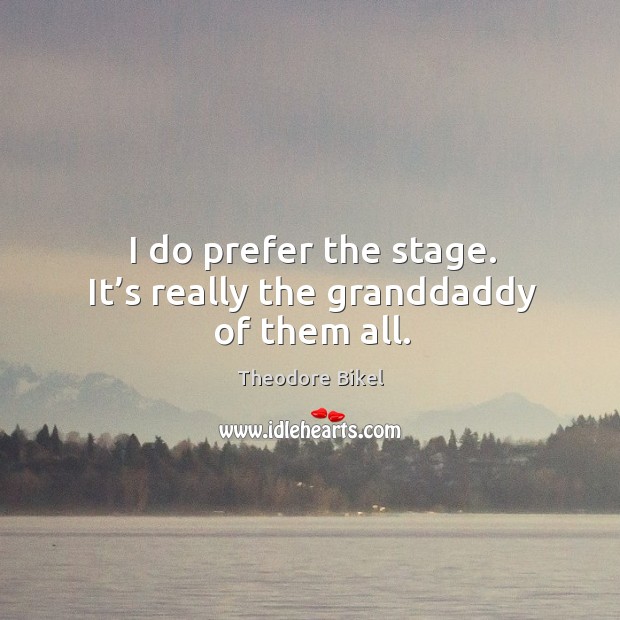 I do prefer the stage. It’s really the granddaddy of them all. Image