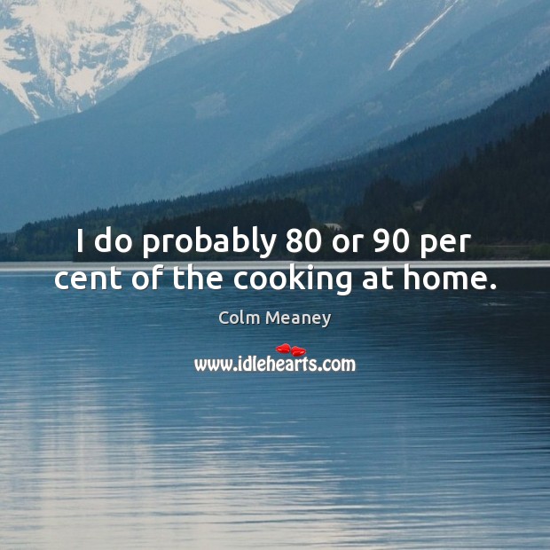 I do probably 80 or 90 per cent of the cooking at home. Colm Meaney Picture Quote