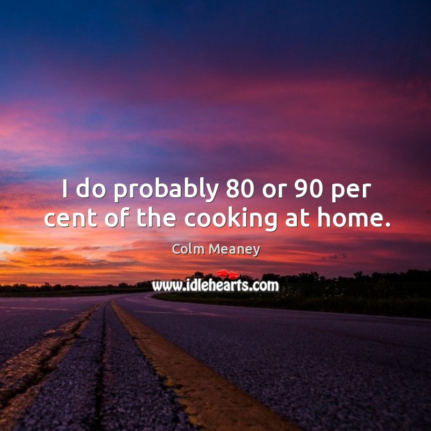 I do probably 80 or 90 per cent of the cooking at home. Colm Meaney Picture Quote