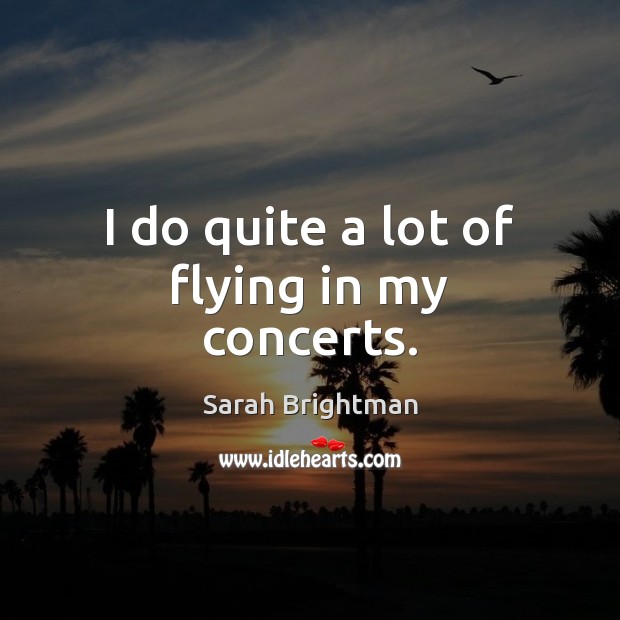 I do quite a lot of flying in my concerts. Sarah Brightman Picture Quote