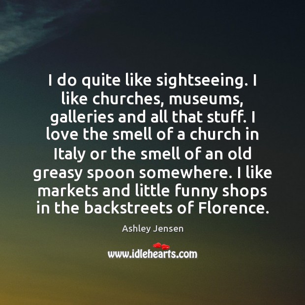 I do quite like sightseeing. I like churches, museums, galleries and all Ashley Jensen Picture Quote