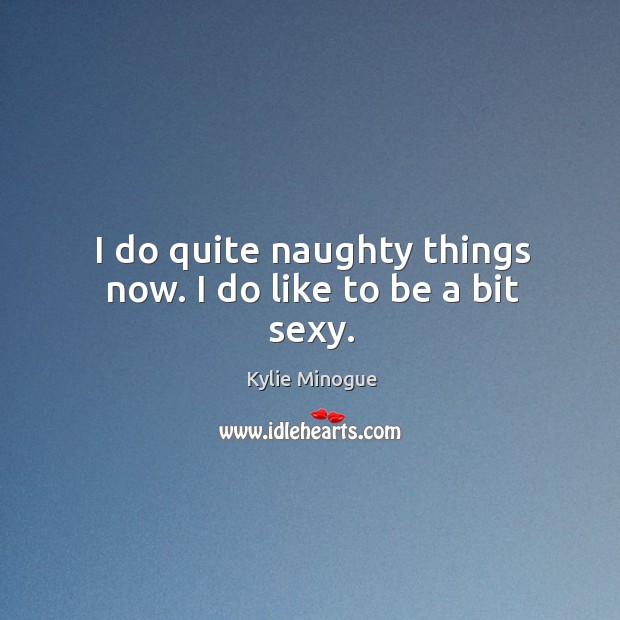 I do quite naughty things now. I do like to be a bit sexy. Image