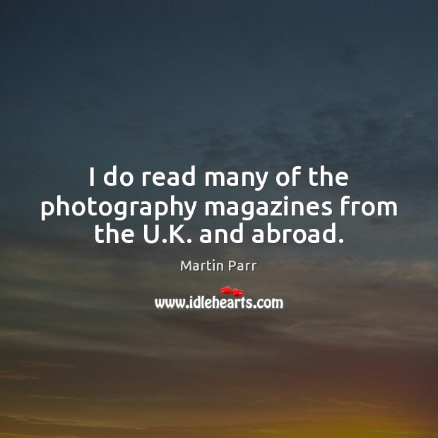 I do read many of the photography magazines from the U.K. and abroad. Martin Parr Picture Quote