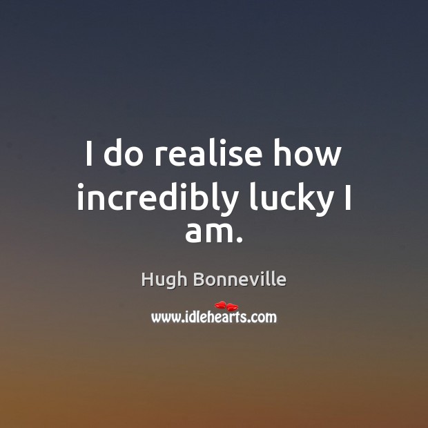 I do realise how incredibly lucky I am. Hugh Bonneville Picture Quote
