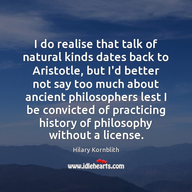 I do realise that talk of natural kinds dates back to Aristotle, Hilary Kornblith Picture Quote
