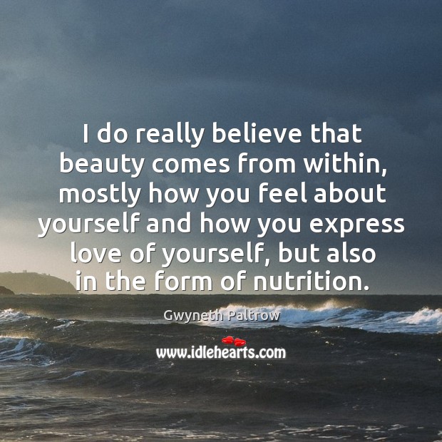 I do really believe that beauty comes from within, mostly how you Gwyneth Paltrow Picture Quote