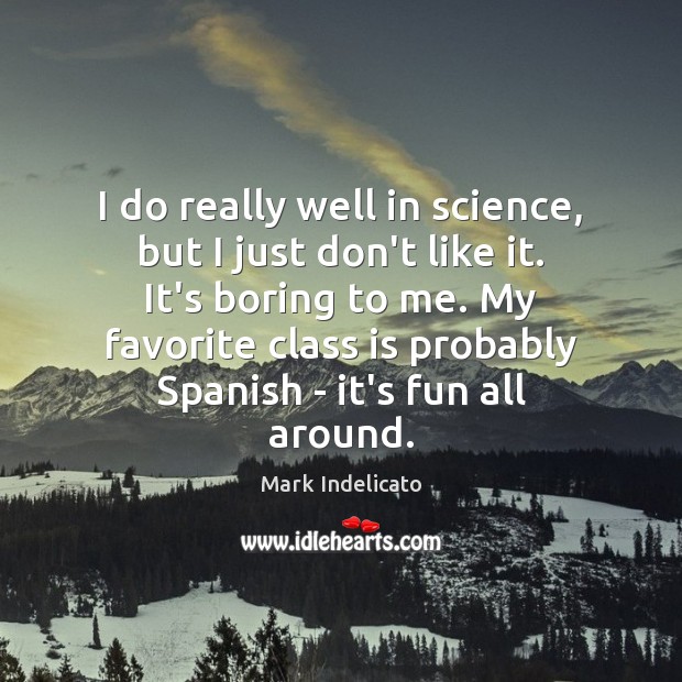 I do really well in science, but I just don’t like it. Mark Indelicato Picture Quote