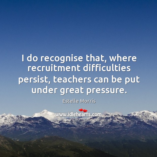 I do recognise that, where recruitment difficulties persist, teachers can be put under great pressure. Estelle Morris Picture Quote