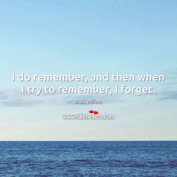 I do remember, and then when I try to remember, I forget. A.A. Milne Picture Quote