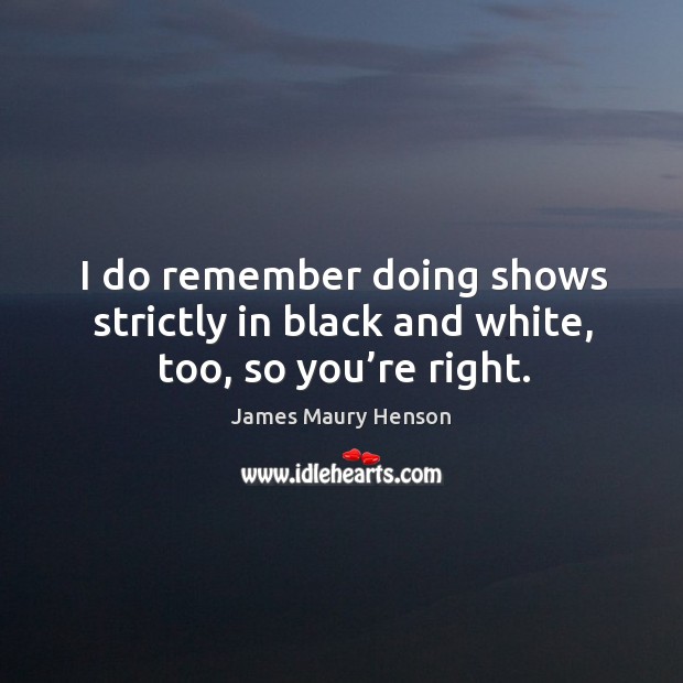 I do remember doing shows strictly in black and white, too, so you’re right. James Maury Henson Picture Quote