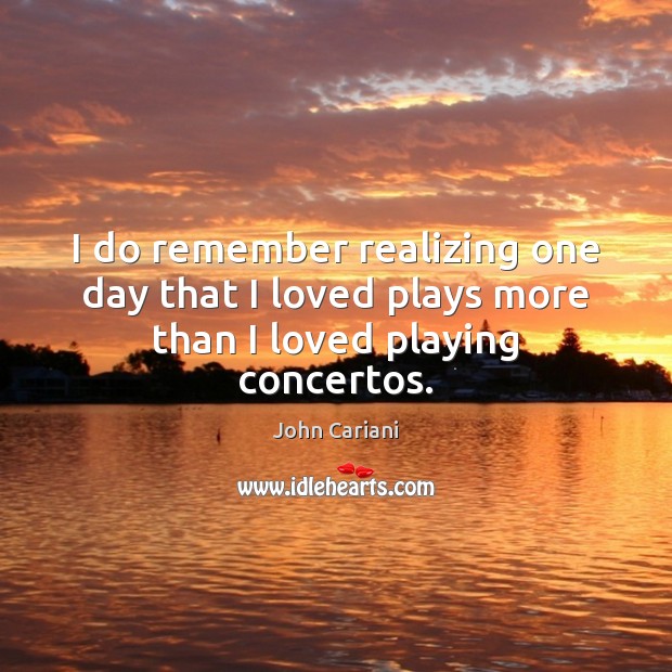 I do remember realizing one day that I loved plays more than I loved playing concertos. John Cariani Picture Quote