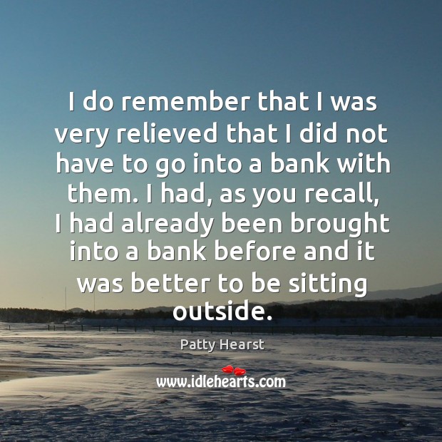 I do remember that I was very relieved that I did not have to go into a bank with them. Patty Hearst Picture Quote