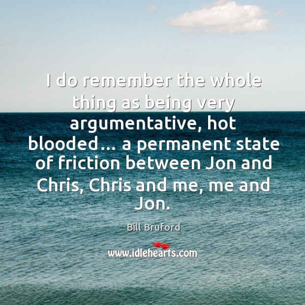 I do remember the whole thing as being very argumentative, hot blooded… Bill Bruford Picture Quote