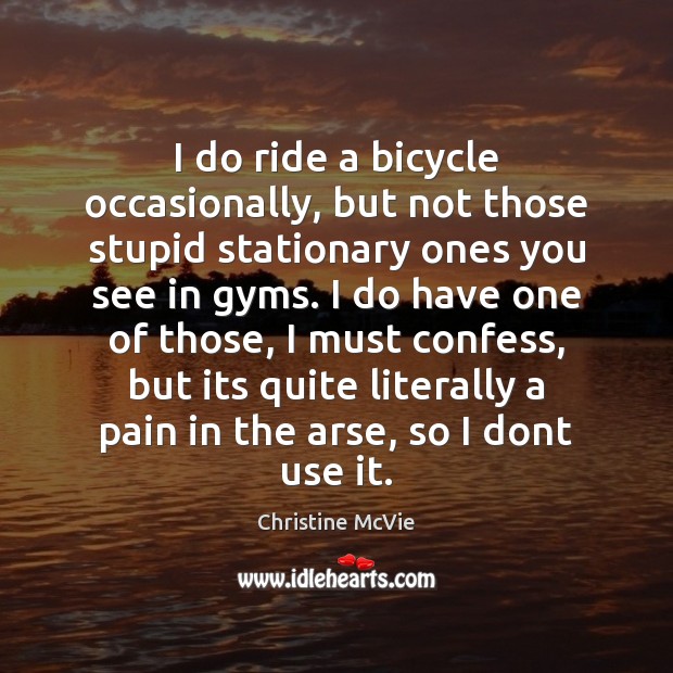 I do ride a bicycle occasionally, but not those stupid stationary ones Image