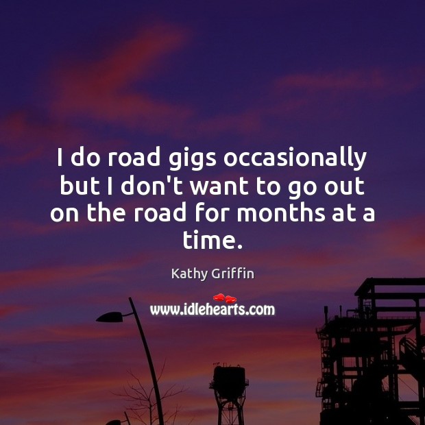 I do road gigs occasionally but I don’t want to go out on the road for months at a time. Kathy Griffin Picture Quote