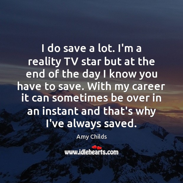 I do save a lot. I’m a reality TV star but at Amy Childs Picture Quote