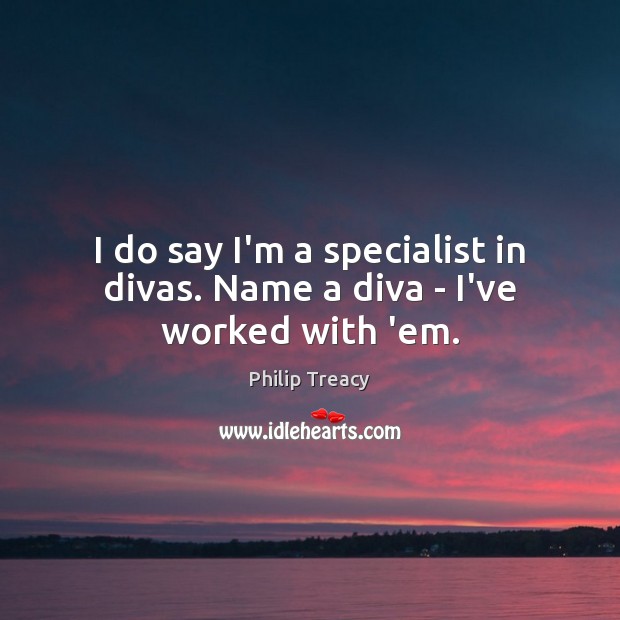 I do say I’m a specialist in divas. Name a diva – I’ve worked with ’em. Philip Treacy Picture Quote