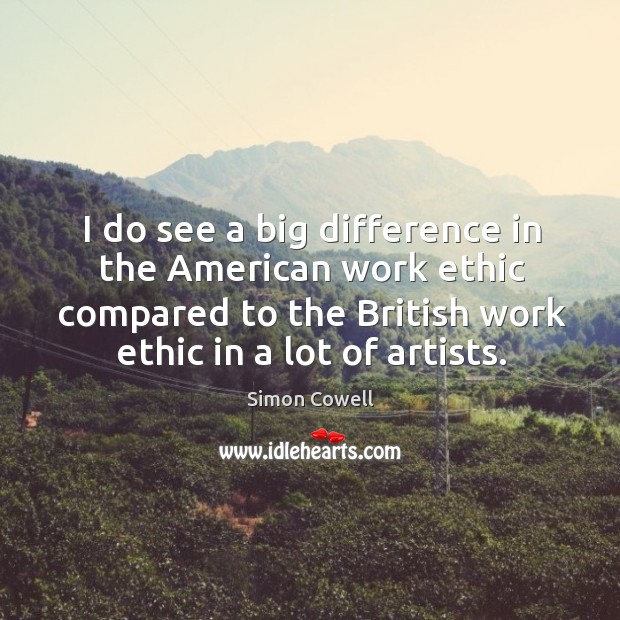 I do see a big difference in the American work ethic compared Simon Cowell Picture Quote