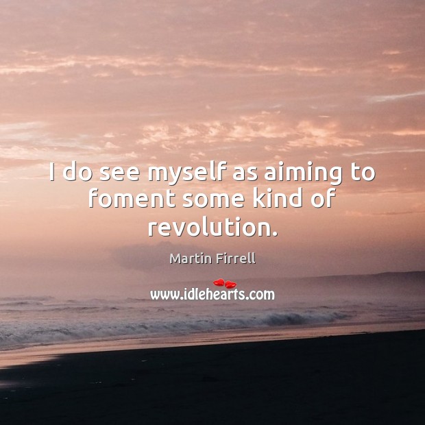 I do see myself as aiming to foment some kind of revolution. Martin Firrell Picture Quote