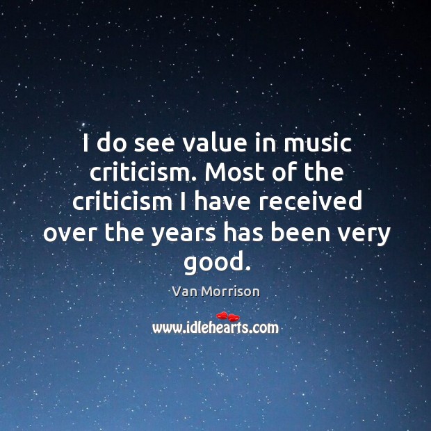 I do see value in music criticism. Most of the criticism I have received over the years has been very good. Van Morrison Picture Quote