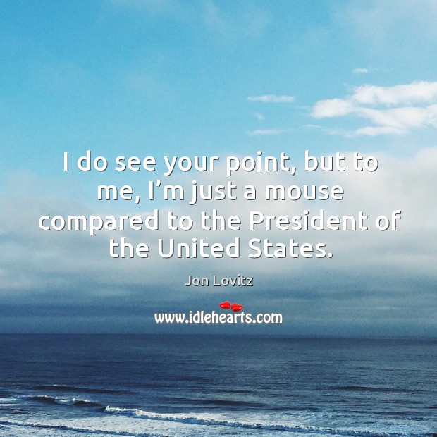 I do see your point, but to me, I’m just a mouse compared to the president of the united states. Jon Lovitz Picture Quote