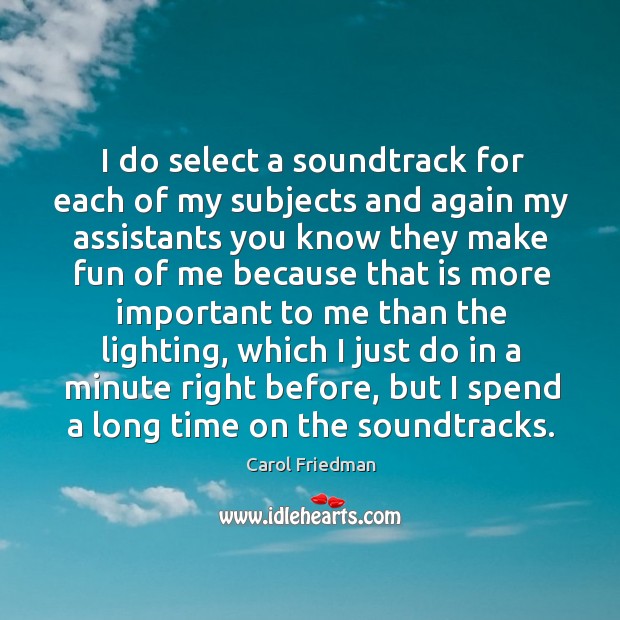 I do select a soundtrack for each of my subjects and again Carol Friedman Picture Quote