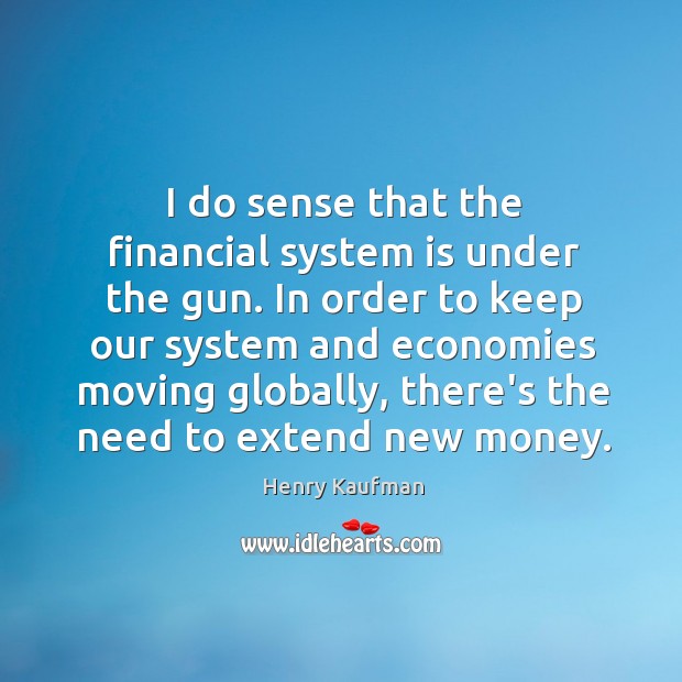 I do sense that the financial system is under the gun. In Henry Kaufman Picture Quote