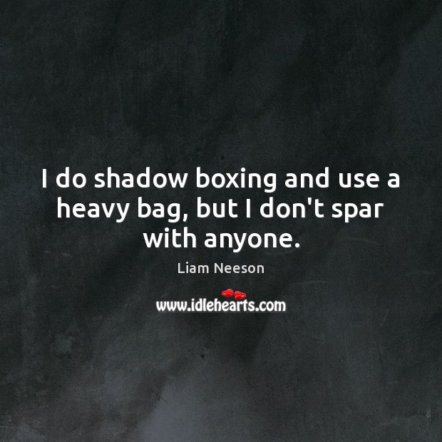 I do shadow boxing and use a heavy bag, but I don’t spar with anyone. Liam Neeson Picture Quote