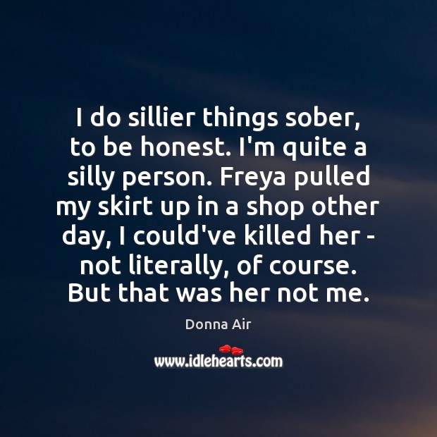 I do sillier things sober, to be honest. I’m quite a silly Donna Air Picture Quote