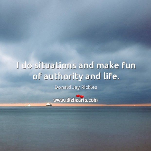 I do situations and make fun of authority and life. Donald Jay Rickles Picture Quote