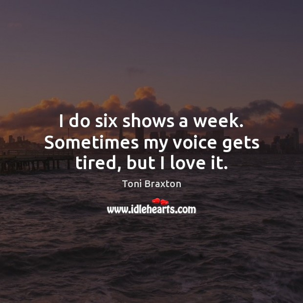 I do six shows a week. Sometimes my voice gets tired, but I love it. Toni Braxton Picture Quote