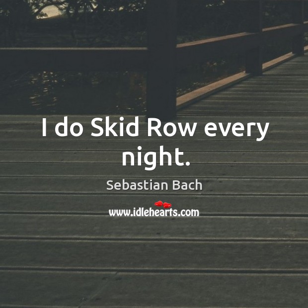 I do skid row every night. Sebastian Bach Picture Quote