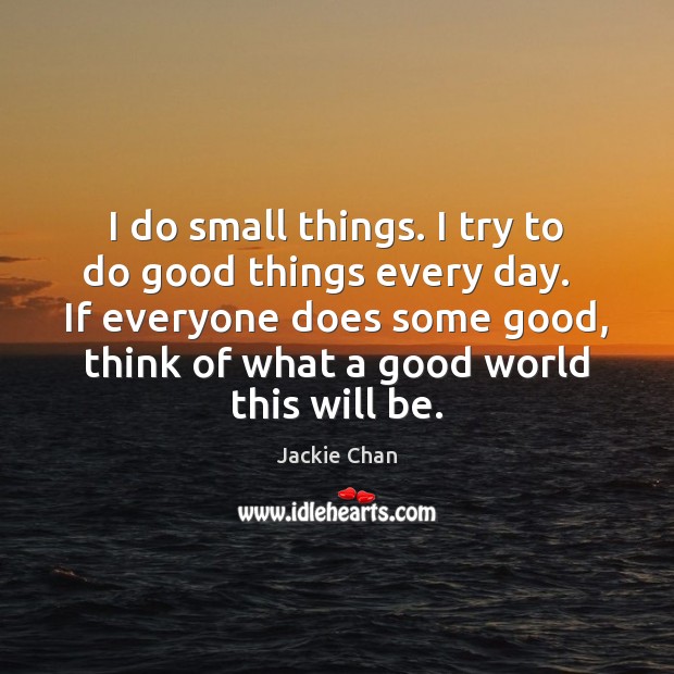 I do small things. I try to do good things every day. Jackie Chan Picture Quote
