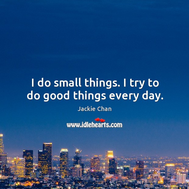 I do small things. I try to do good things every day. Jackie Chan Picture Quote