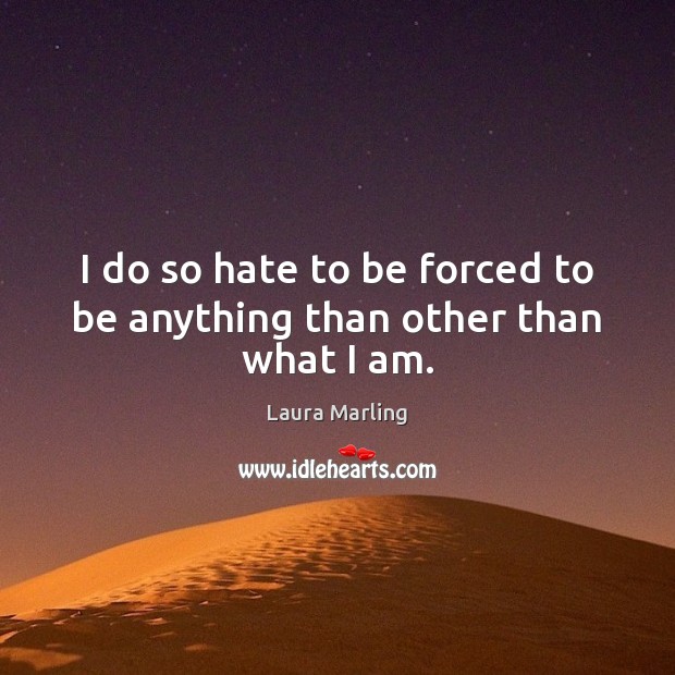 I do so hate to be forced to be anything than other than what I am. Laura Marling Picture Quote
