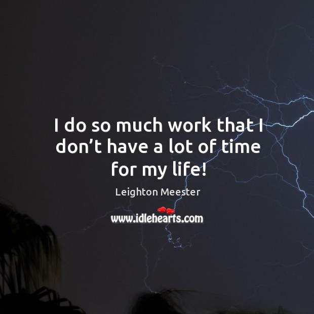I do so much work that I don’t have a lot of time for my life! Image