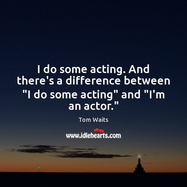 I do some acting. And there’s a difference between “I do some acting” and “I’m an actor.” Image