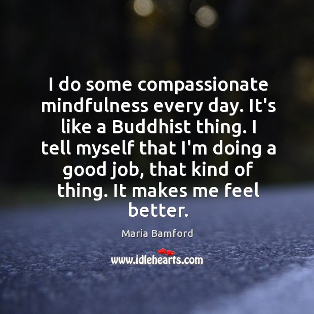 I do some compassionate mindfulness every day. It’s like a Buddhist thing. Image