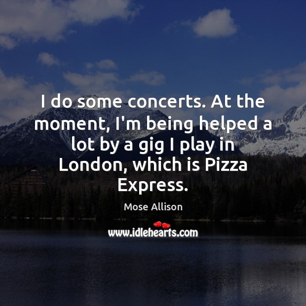 I do some concerts. At the moment, I’m being helped a lot Mose Allison Picture Quote