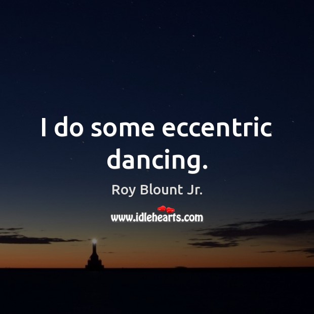I do some eccentric dancing. Roy Blount Jr. Picture Quote