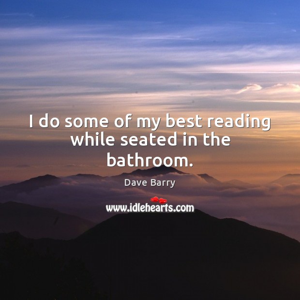 I do some of my best reading while seated in the bathroom. Dave Barry Picture Quote