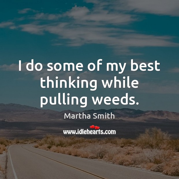 I do some of my best thinking while pulling weeds. Martha Smith Picture Quote
