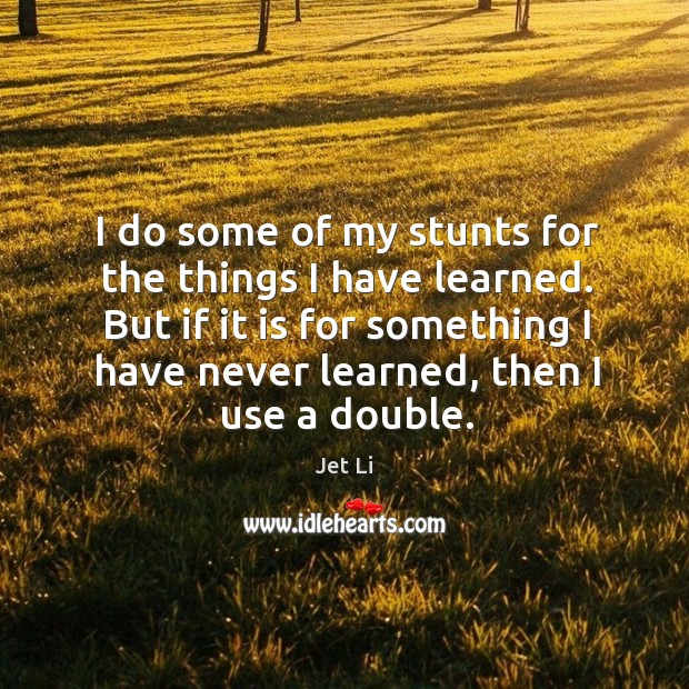 I do some of my stunts for the things I have learned. Jet Li Picture Quote