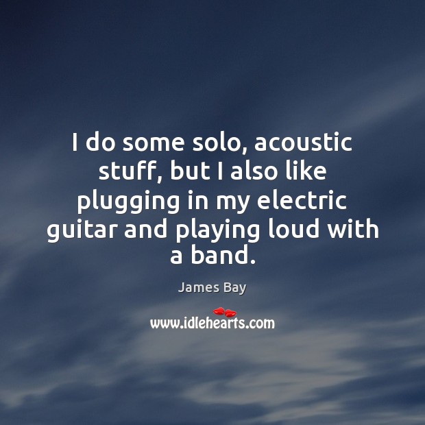 I do some solo, acoustic stuff, but I also like plugging in James Bay Picture Quote