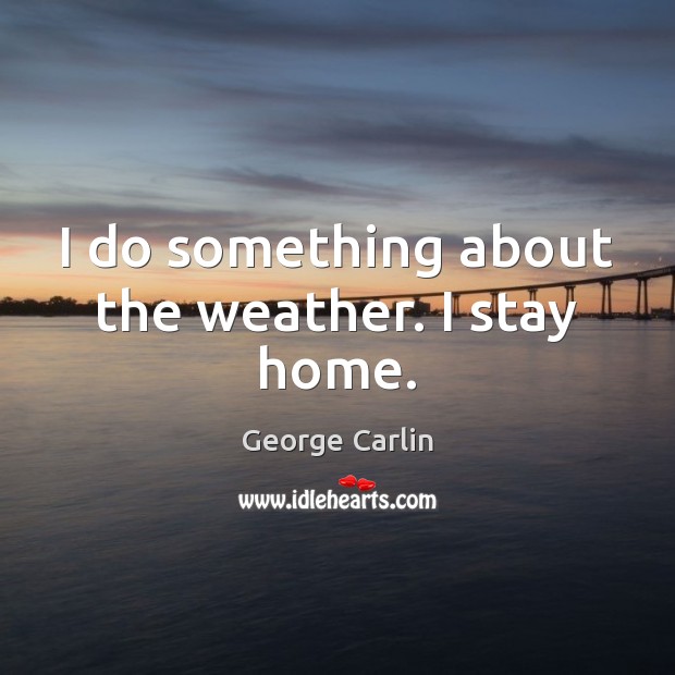I do something about the weather. I stay home. George Carlin Picture Quote