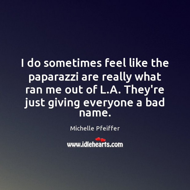 I do sometimes feel like the paparazzi are really what ran me Michelle Pfeiffer Picture Quote