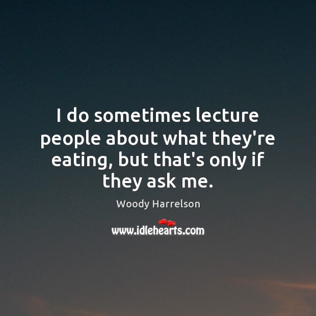I do sometimes lecture people about what they’re eating, but that’s only if they ask me. Woody Harrelson Picture Quote