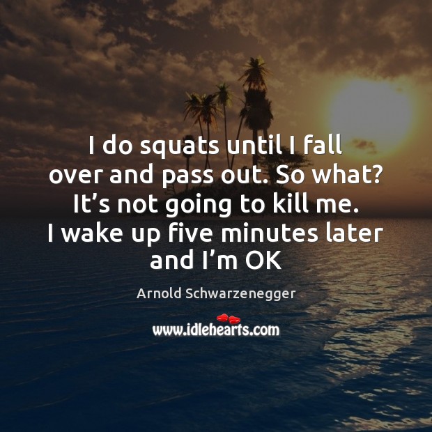 I do squats until I fall over and pass out. So what? Arnold Schwarzenegger Picture Quote